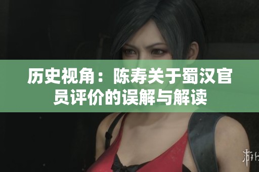 历史视角：陈寿关于蜀汉官员评价的误解与解读
