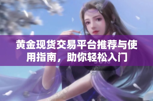 黄金现货交易平台推荐与使用指南，助你轻松入门