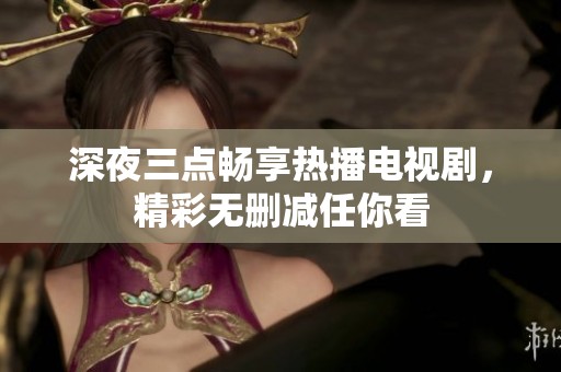 深夜三点畅享热播电视剧，精彩无删减任你看