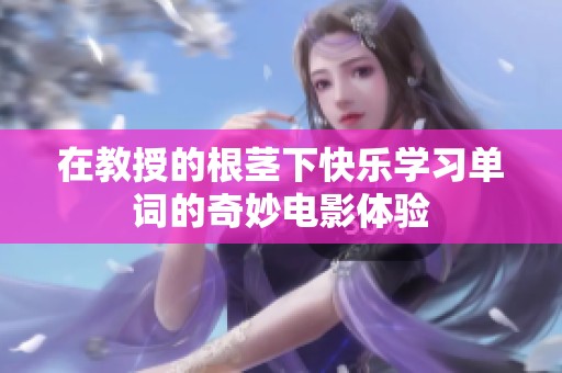 在教授的根茎下快乐学习单词的奇妙电影体验