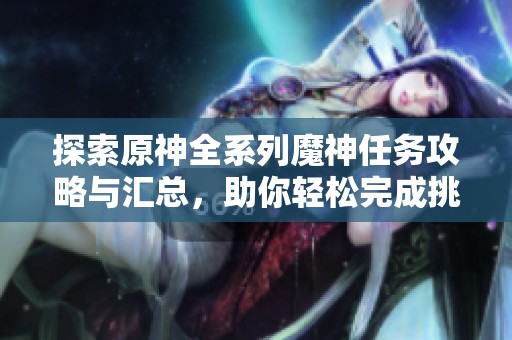 探索原神全系列魔神任务攻略与汇总，助你轻松完成挑战