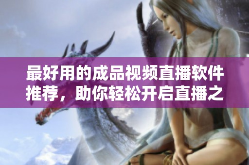 最好用的成品视频直播软件推荐，助你轻松开启直播之路