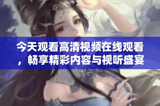 今天观看高清视频在线观看，畅享精彩内容与视听盛宴