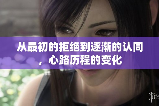 从最初的拒绝到逐渐的认同，心路历程的变化