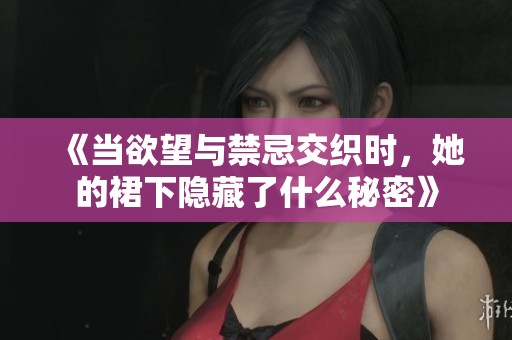 《当欲望与禁忌交织时，她的裙下隐藏了什么秘密》