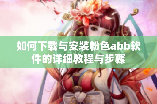 如何下载与安装粉色abb软件的详细教程与步骤