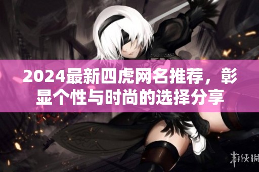 2024最新四虎网名推荐，彰显个性与时尚的选择分享