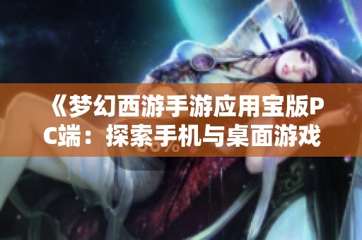 《梦幻西游手游应用宝版PC端：探索手机与桌面游戏的完美结合》