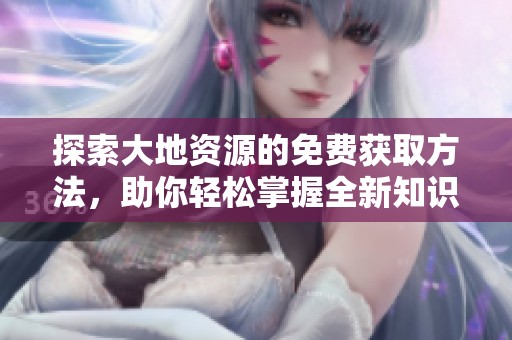 探索大地资源的免费获取方法，助你轻松掌握全新知识