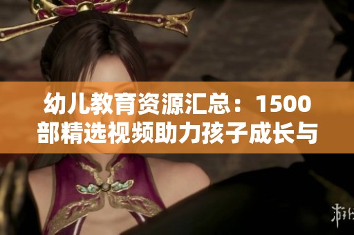 幼儿教育资源汇总：1500部精选视频助力孩子成长与学习