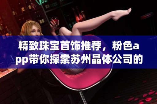 精致珠宝首饰推荐，粉色app带你探索苏州晶体公司的时尚之美