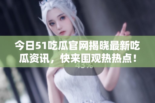 今日51吃瓜官网揭晓最新吃瓜资讯，快来围观热热点！