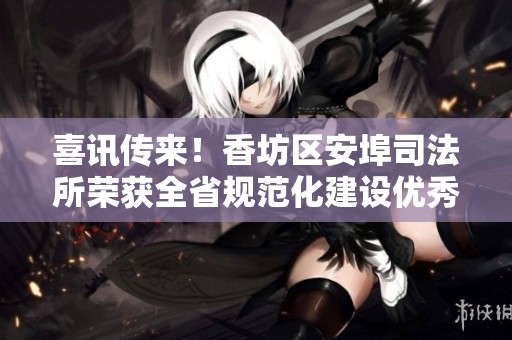 喜讯传来！香坊区安埠司法所荣获全省规范化建设优秀单位称号