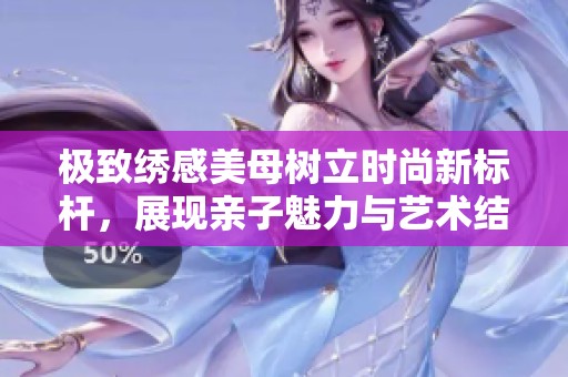 极致绣感美母树立时尚新标杆，展现亲子魅力与艺术结合