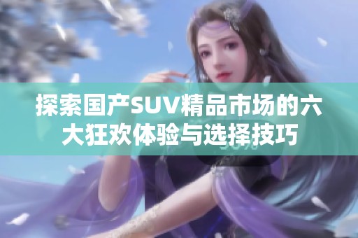 探索国产SUV精品市场的六大狂欢体验与选择技巧