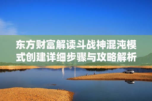 东方财富解读斗战神混沌模式创建详细步骤与攻略解析