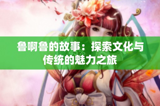 鲁啊鲁的故事：探索文化与传统的魅力之旅