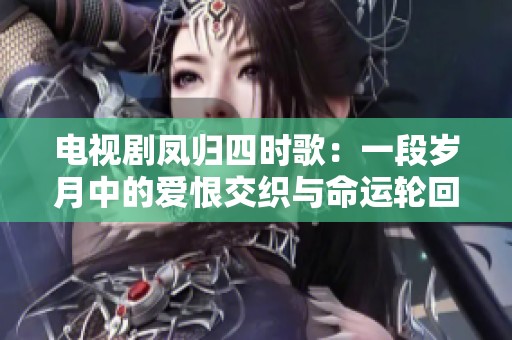 电视剧凤归四时歌：一段岁月中的爱恨交织与命运轮回探索