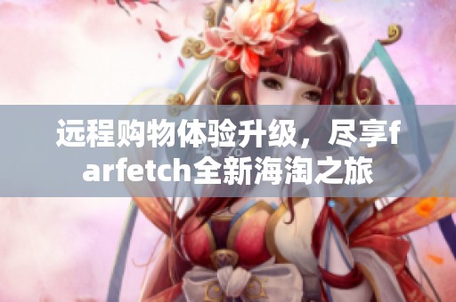 远程购物体验升级，尽享farfetch全新海淘之旅