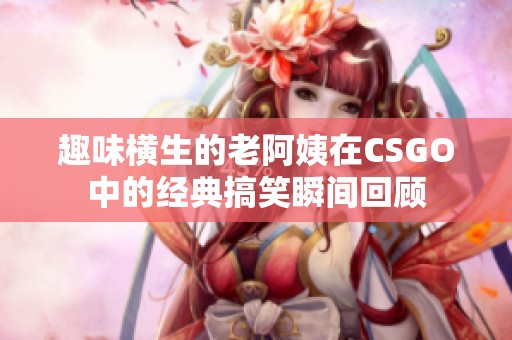 趣味横生的老阿姨在CSGO中的经典搞笑瞬间回顾