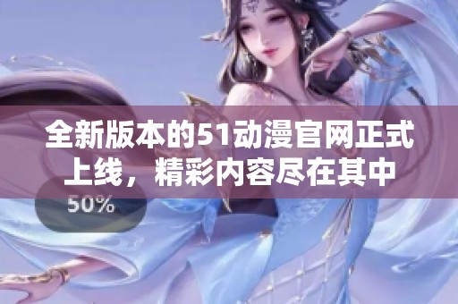 全新版本的51动漫官网正式上线，精彩内容尽在其中