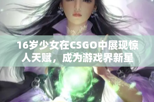 16岁少女在CSGO中展现惊人天赋，成为游戏界新星