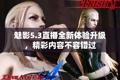 魅影5.3直播全新体验升级，精彩内容不容错过