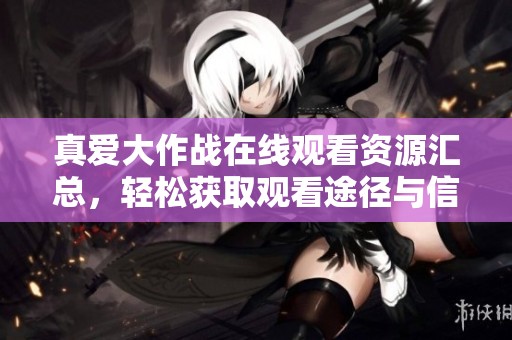 真爱大作战在线观看资源汇总，轻松获取观看途径与信息
