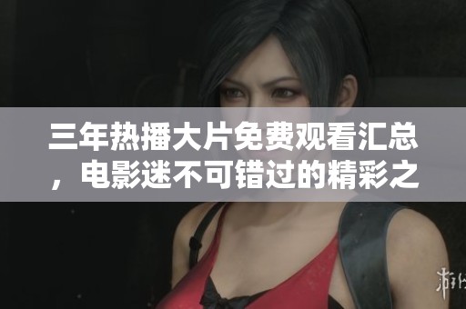 三年热播大片免费观看汇总，电影迷不可错过的精彩之选！
