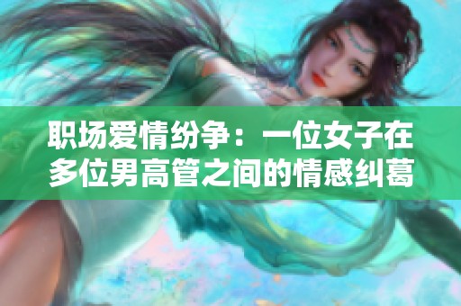 职场爱情纷争：一位女子在多位男高管之间的情感纠葛