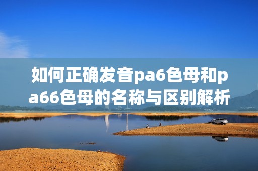 如何正确发音pa6色母和pa66色母的名称与区别解析