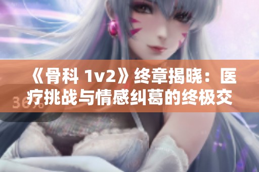 《骨科 1v2》终章揭晓：医疗挑战与情感纠葛的终极交汇