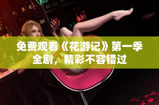 免费观看《花游记》第一季全剧，精彩不容错过
