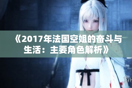 《2017年法国空姐的奋斗与生活：主要角色解析》
