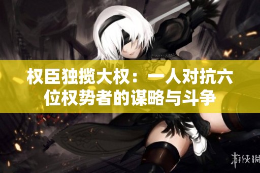 权臣独揽大权：一人对抗六位权势者的谋略与斗争