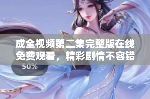 成全视频第二集完整版在线免费观看，精彩剧情不容错过