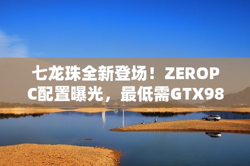 七龙珠全新登场！ZEROPC配置曝光，最低需GTX980显卡!