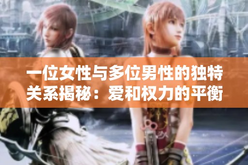 一位女性与多位男性的独特关系揭秘：爱和权力的平衡之道