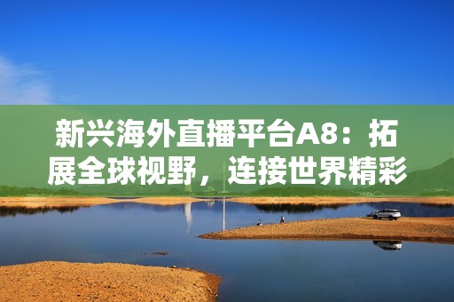新兴海外直播平台A8：拓展全球视野，连接世界精彩瞬间