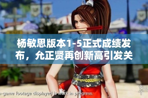 杨敏思版本1-5正式成绩发布，允正贤再创新高引发关注