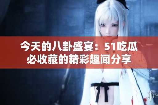 今天的八卦盛宴：51吃瓜必收藏的精彩趣闻分享