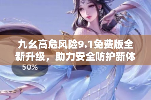 九幺高危风险9.1免费版全新升级，助力安全防护新体验