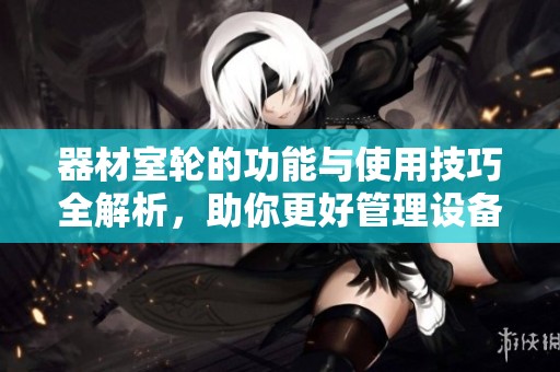器材室轮的功能与使用技巧全解析，助你更好管理设备