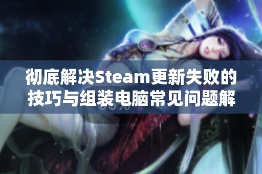 彻底解决Steam更新失败的技巧与组装电脑常见问题解析