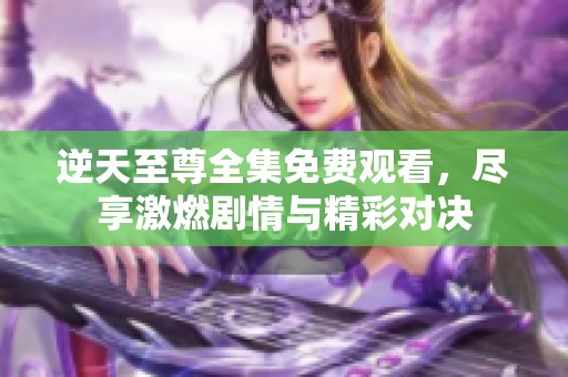 逆天至尊全集免费观看，尽享激燃剧情与精彩对决