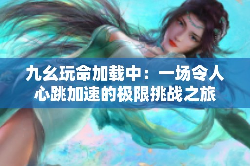 九幺玩命加载中：一场令人心跳加速的极限挑战之旅