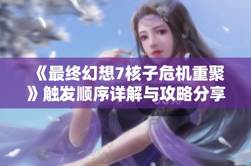 《最终幻想7核子危机重聚》触发顺序详解与攻略分享