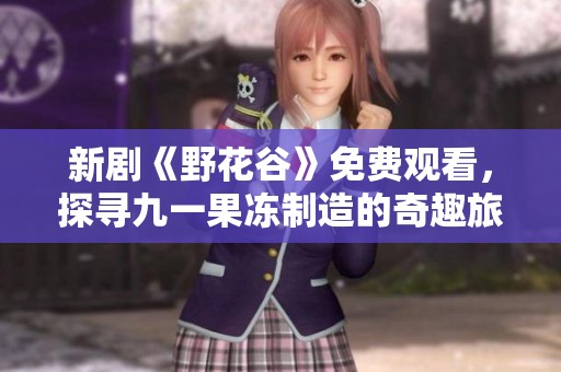 新剧《野花谷》免费观看，探寻九一果冻制造的奇趣旅程
