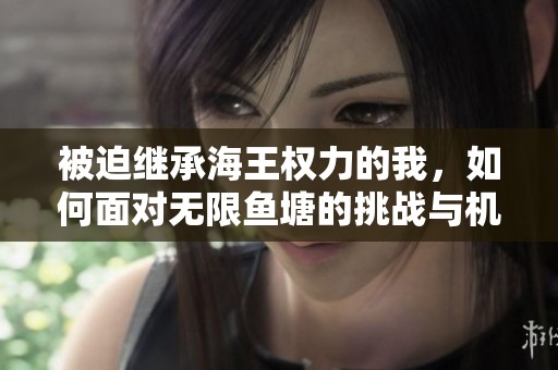 被迫继承海王权力的我，如何面对无限鱼塘的挑战与机遇