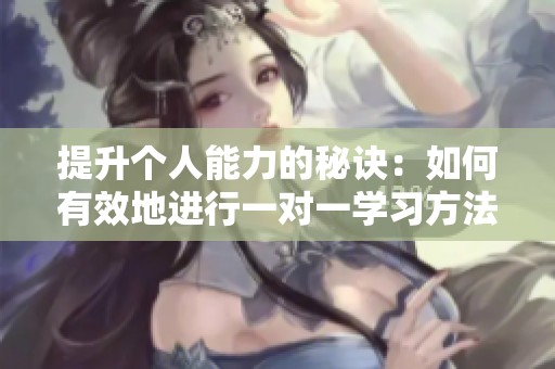 提升个人能力的秘诀：如何有效地进行一对一学习方法解析